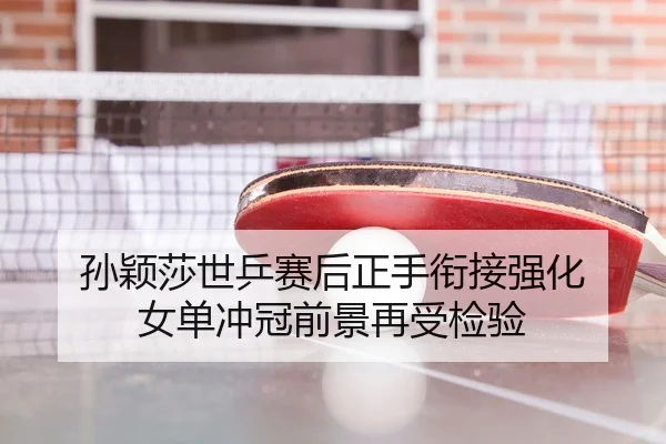 孙颖莎世乒赛后正手衔接强化 女单冲冠前景再受检验（kaiyun）