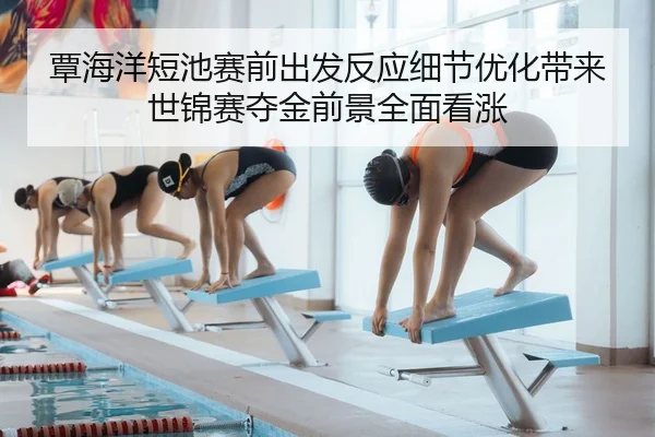 覃海洋短池赛前出发反应细节优化带来世锦赛夺金前景全面看涨 - kaiyun